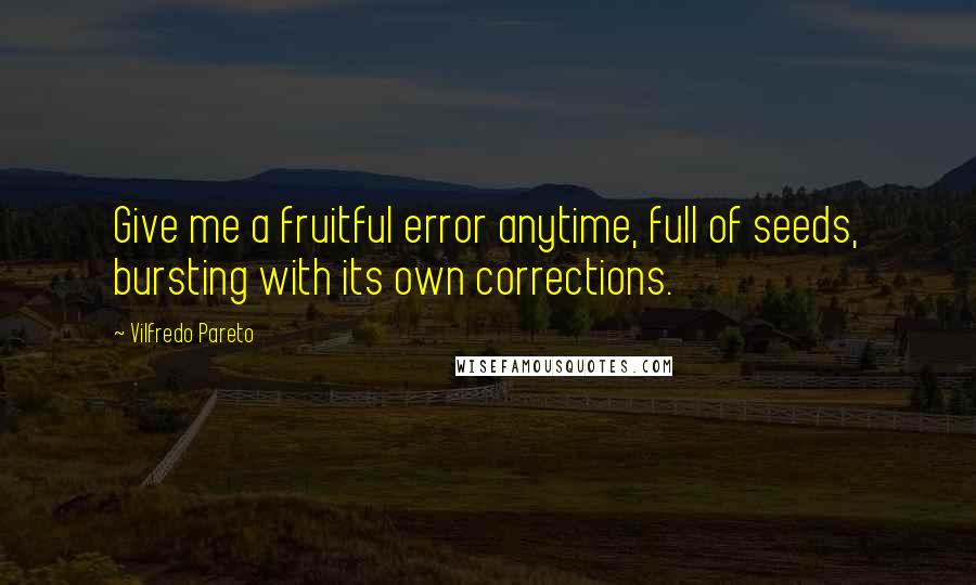 Vilfredo Pareto Quotes: Give me a fruitful error anytime, full of seeds, bursting with its own corrections.