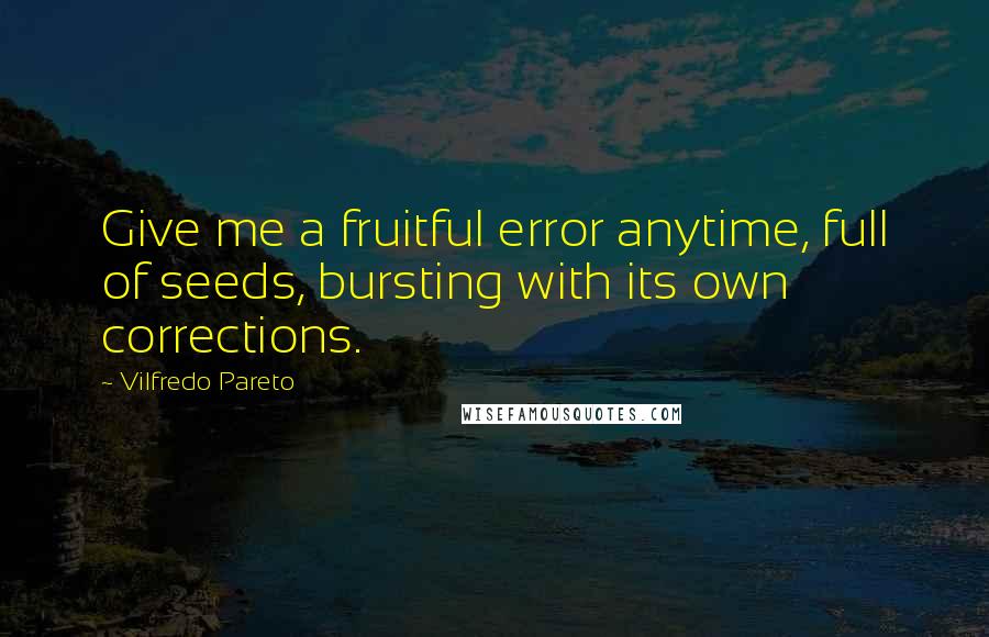 Vilfredo Pareto Quotes: Give me a fruitful error anytime, full of seeds, bursting with its own corrections.