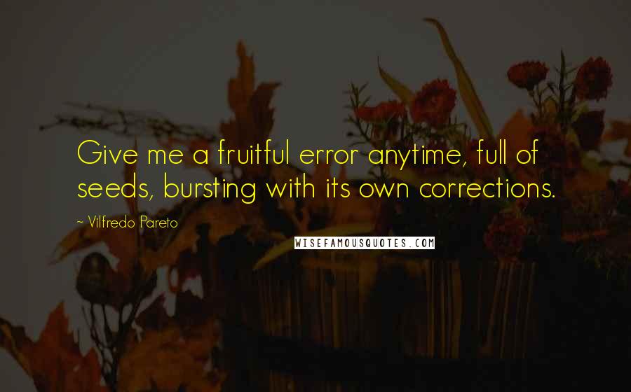 Vilfredo Pareto Quotes: Give me a fruitful error anytime, full of seeds, bursting with its own corrections.
