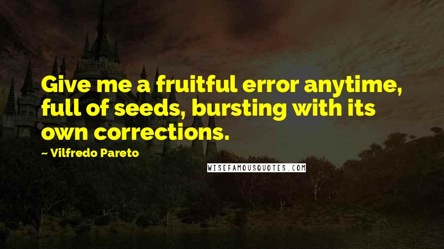 Vilfredo Pareto Quotes: Give me a fruitful error anytime, full of seeds, bursting with its own corrections.