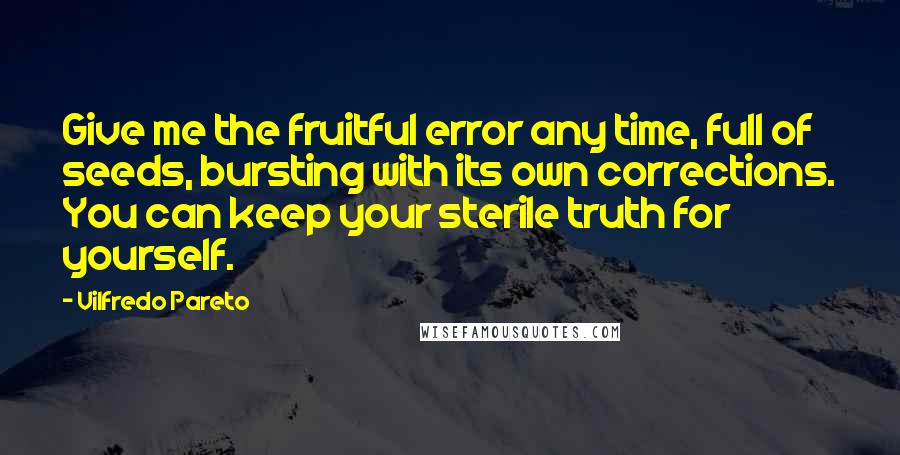 Vilfredo Pareto Quotes: Give me the fruitful error any time, full of seeds, bursting with its own corrections. You can keep your sterile truth for yourself.