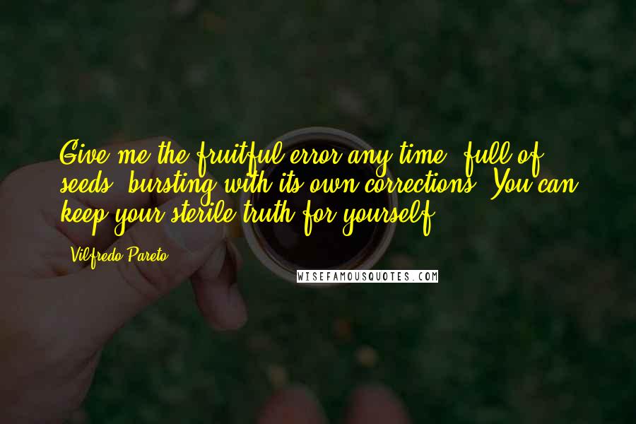 Vilfredo Pareto Quotes: Give me the fruitful error any time, full of seeds, bursting with its own corrections. You can keep your sterile truth for yourself.