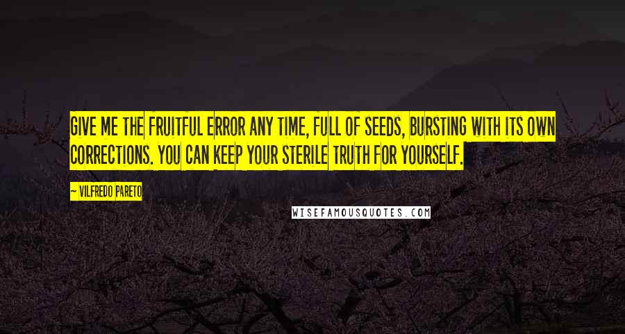 Vilfredo Pareto Quotes: Give me the fruitful error any time, full of seeds, bursting with its own corrections. You can keep your sterile truth for yourself.