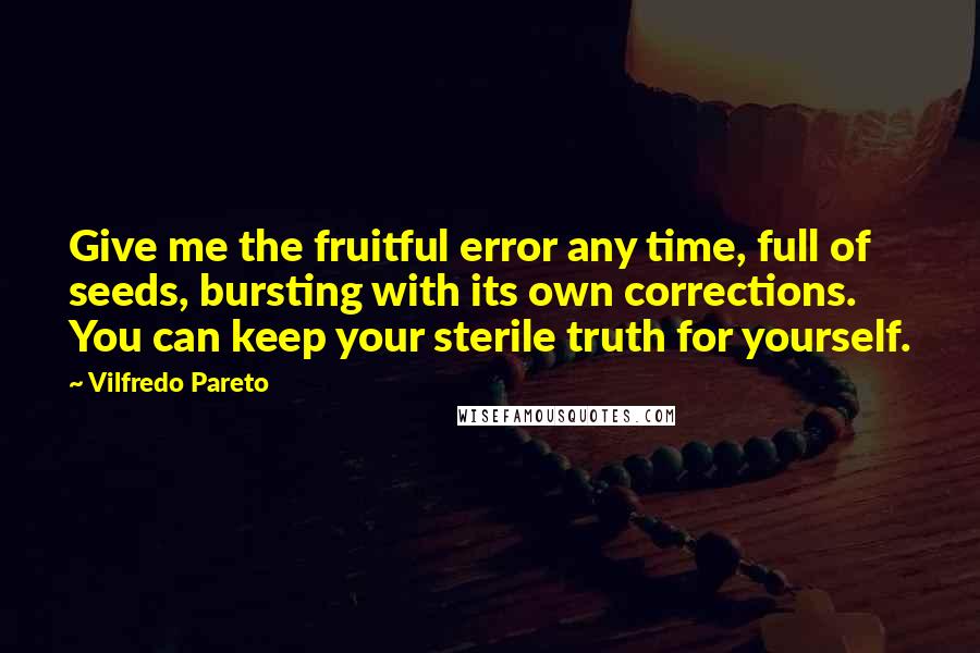 Vilfredo Pareto Quotes: Give me the fruitful error any time, full of seeds, bursting with its own corrections. You can keep your sterile truth for yourself.