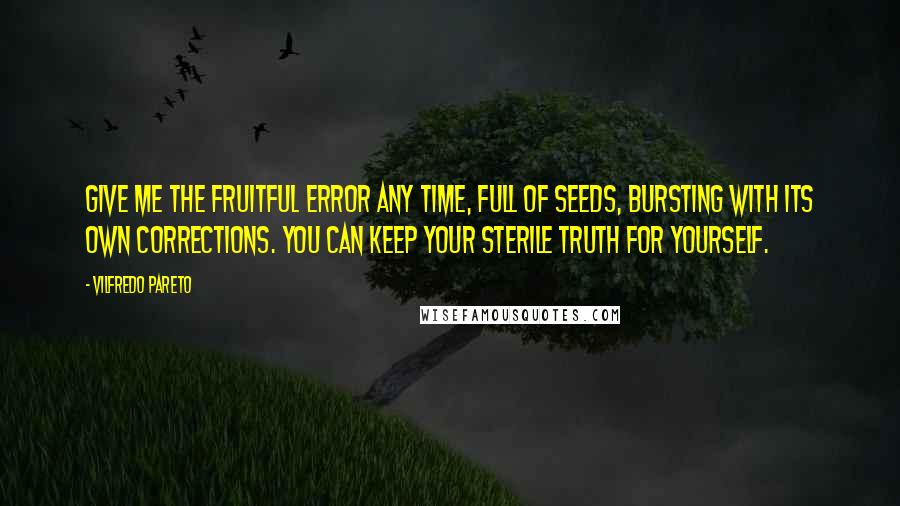 Vilfredo Pareto Quotes: Give me the fruitful error any time, full of seeds, bursting with its own corrections. You can keep your sterile truth for yourself.