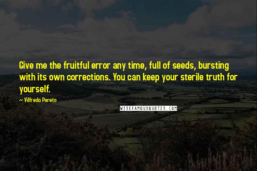 Vilfredo Pareto Quotes: Give me the fruitful error any time, full of seeds, bursting with its own corrections. You can keep your sterile truth for yourself.