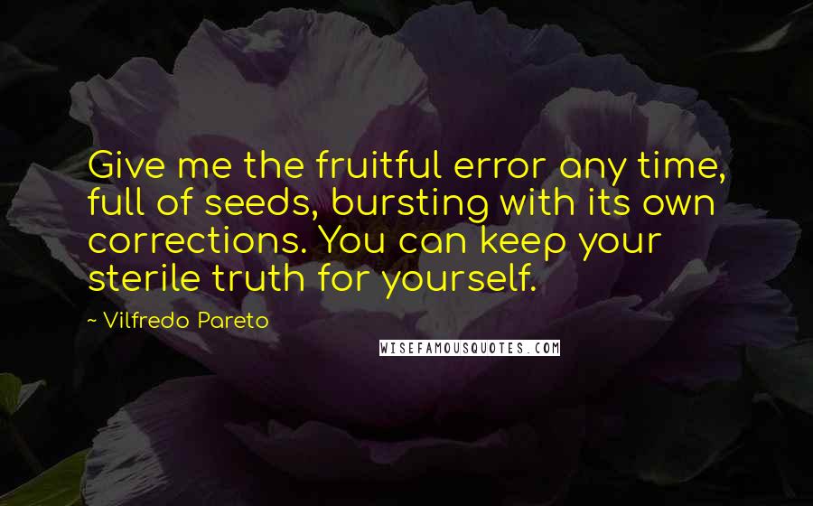 Vilfredo Pareto Quotes: Give me the fruitful error any time, full of seeds, bursting with its own corrections. You can keep your sterile truth for yourself.