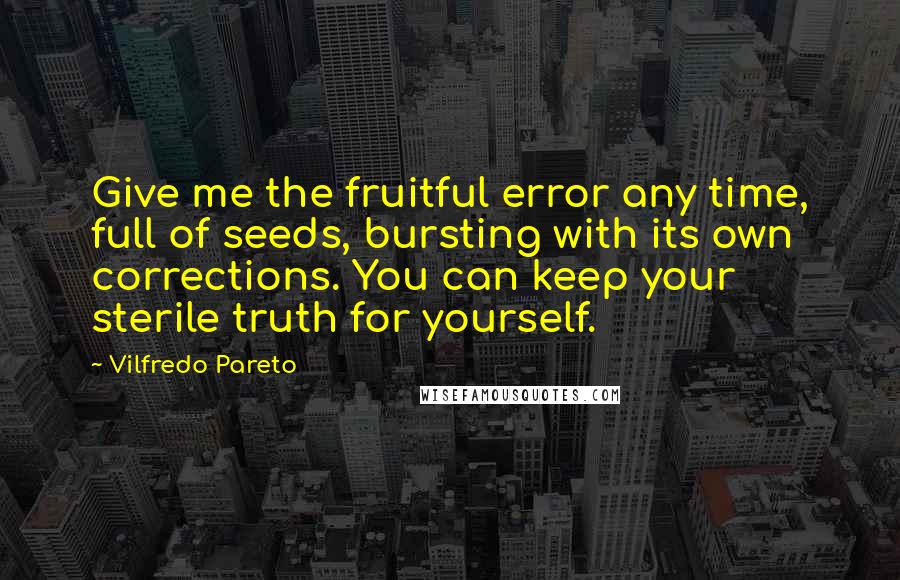 Vilfredo Pareto Quotes: Give me the fruitful error any time, full of seeds, bursting with its own corrections. You can keep your sterile truth for yourself.