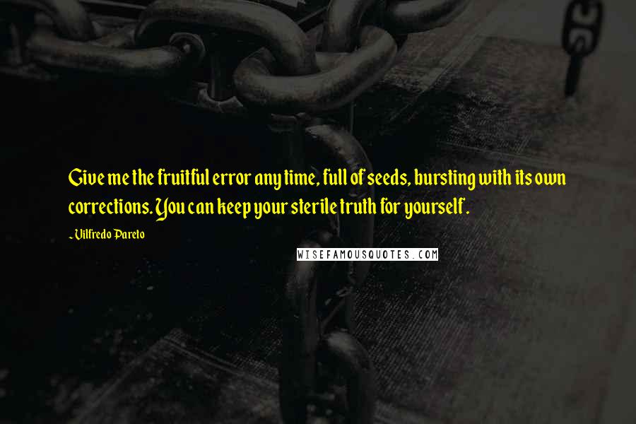 Vilfredo Pareto Quotes: Give me the fruitful error any time, full of seeds, bursting with its own corrections. You can keep your sterile truth for yourself.