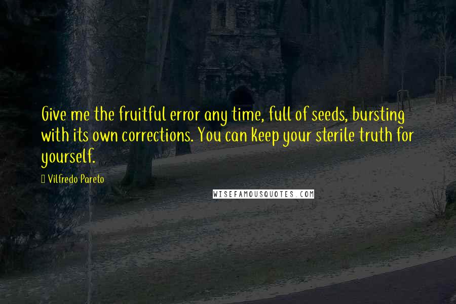 Vilfredo Pareto Quotes: Give me the fruitful error any time, full of seeds, bursting with its own corrections. You can keep your sterile truth for yourself.