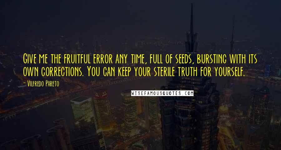 Vilfredo Pareto Quotes: Give me the fruitful error any time, full of seeds, bursting with its own corrections. You can keep your sterile truth for yourself.