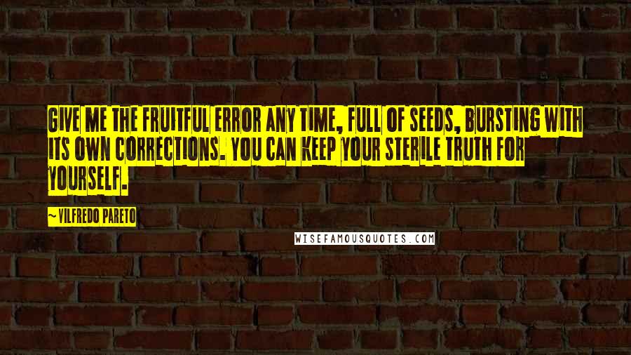 Vilfredo Pareto Quotes: Give me the fruitful error any time, full of seeds, bursting with its own corrections. You can keep your sterile truth for yourself.