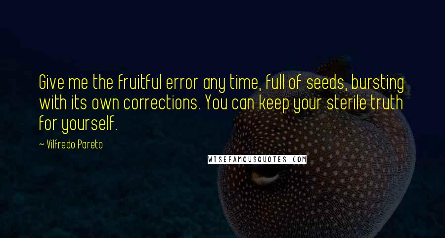 Vilfredo Pareto Quotes: Give me the fruitful error any time, full of seeds, bursting with its own corrections. You can keep your sterile truth for yourself.