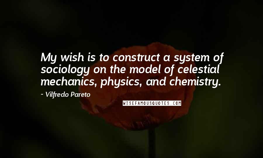 Vilfredo Pareto Quotes: My wish is to construct a system of sociology on the model of celestial mechanics, physics, and chemistry.
