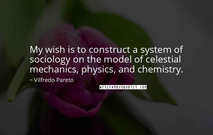 Vilfredo Pareto Quotes: My wish is to construct a system of sociology on the model of celestial mechanics, physics, and chemistry.