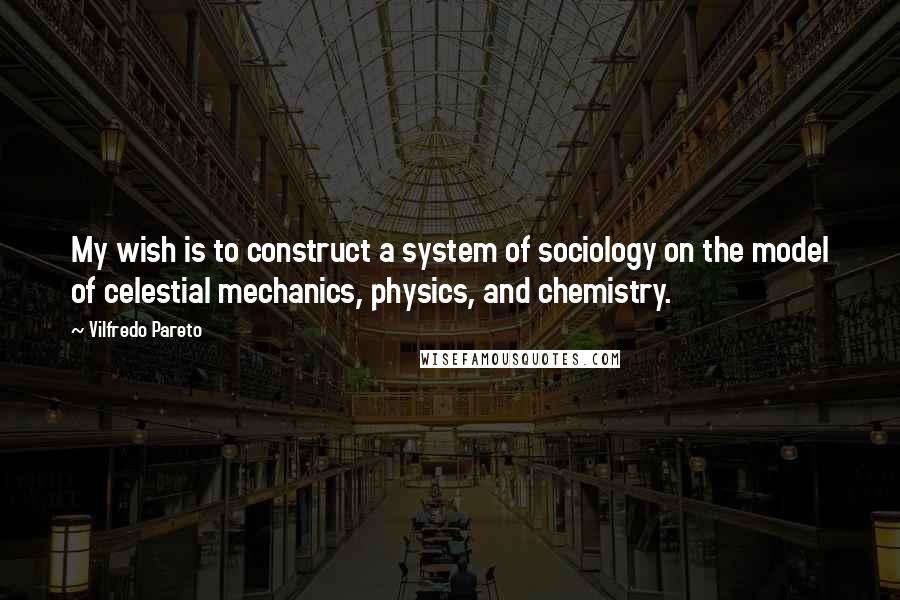 Vilfredo Pareto Quotes: My wish is to construct a system of sociology on the model of celestial mechanics, physics, and chemistry.