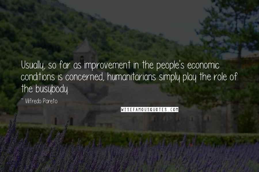 Vilfredo Pareto Quotes: Usually, so far as improvement in the people's economic conditions is concerned, humanitarians simply play the role of the busybody.