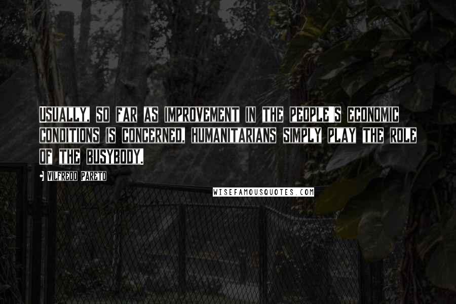 Vilfredo Pareto Quotes: Usually, so far as improvement in the people's economic conditions is concerned, humanitarians simply play the role of the busybody.