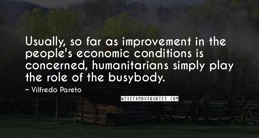 Vilfredo Pareto Quotes: Usually, so far as improvement in the people's economic conditions is concerned, humanitarians simply play the role of the busybody.