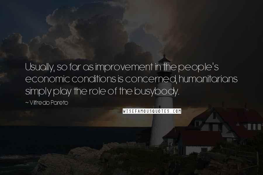 Vilfredo Pareto Quotes: Usually, so far as improvement in the people's economic conditions is concerned, humanitarians simply play the role of the busybody.