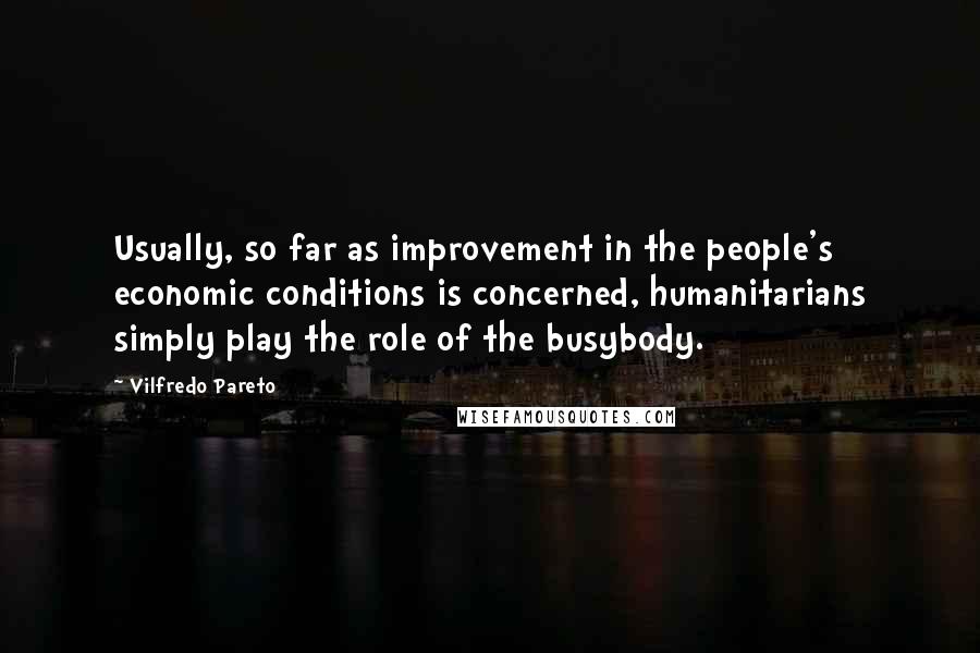 Vilfredo Pareto Quotes: Usually, so far as improvement in the people's economic conditions is concerned, humanitarians simply play the role of the busybody.
