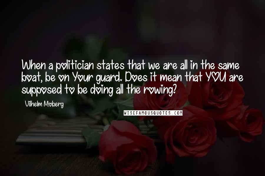 Vilhelm Moberg Quotes: When a politician states that we are all in the same boat, be on Your guard. Does it mean that YOU are supposed to be doing all the rowing?