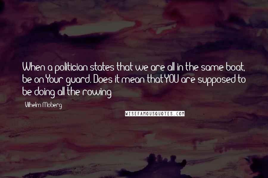 Vilhelm Moberg Quotes: When a politician states that we are all in the same boat, be on Your guard. Does it mean that YOU are supposed to be doing all the rowing?