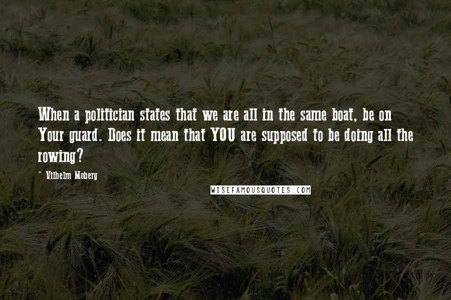 Vilhelm Moberg Quotes: When a politician states that we are all in the same boat, be on Your guard. Does it mean that YOU are supposed to be doing all the rowing?