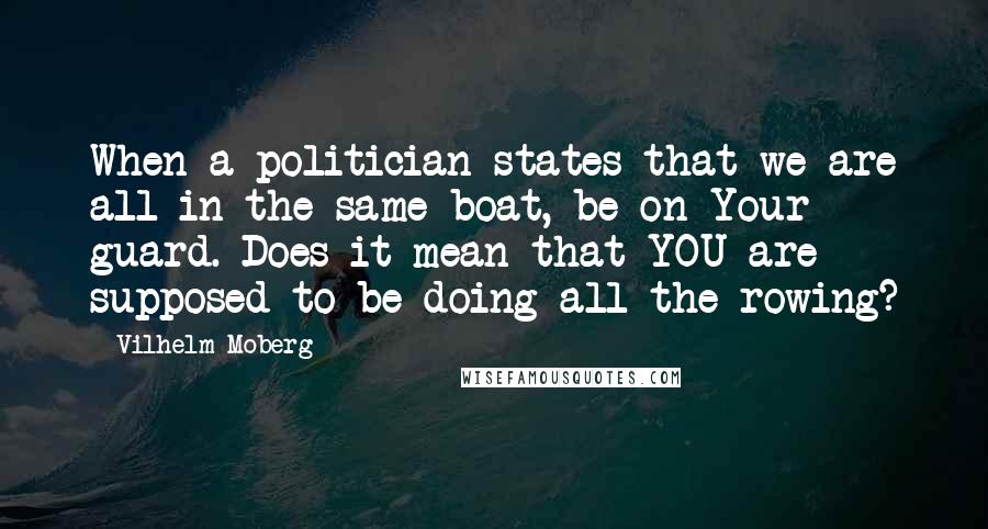 Vilhelm Moberg Quotes: When a politician states that we are all in the same boat, be on Your guard. Does it mean that YOU are supposed to be doing all the rowing?