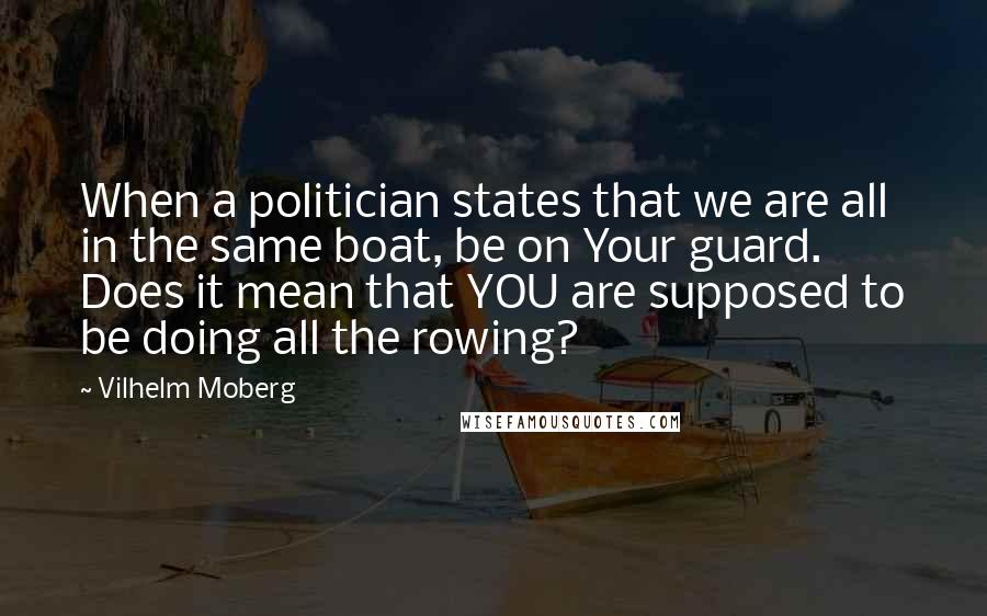 Vilhelm Moberg Quotes: When a politician states that we are all in the same boat, be on Your guard. Does it mean that YOU are supposed to be doing all the rowing?
