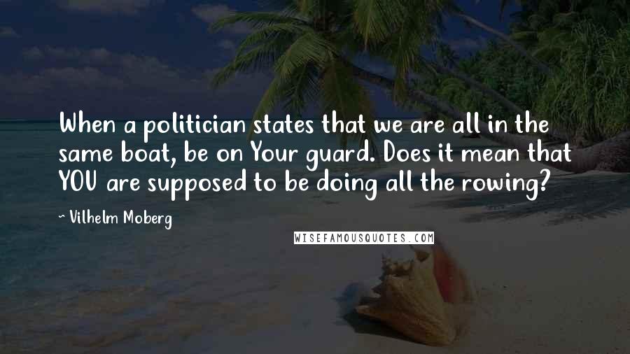 Vilhelm Moberg Quotes: When a politician states that we are all in the same boat, be on Your guard. Does it mean that YOU are supposed to be doing all the rowing?