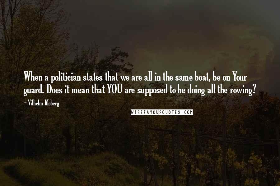 Vilhelm Moberg Quotes: When a politician states that we are all in the same boat, be on Your guard. Does it mean that YOU are supposed to be doing all the rowing?