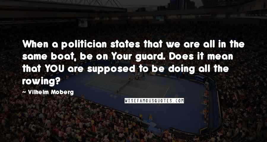 Vilhelm Moberg Quotes: When a politician states that we are all in the same boat, be on Your guard. Does it mean that YOU are supposed to be doing all the rowing?