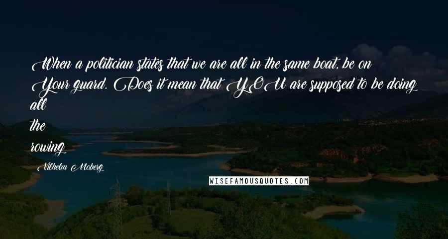 Vilhelm Moberg Quotes: When a politician states that we are all in the same boat, be on Your guard. Does it mean that YOU are supposed to be doing all the rowing?