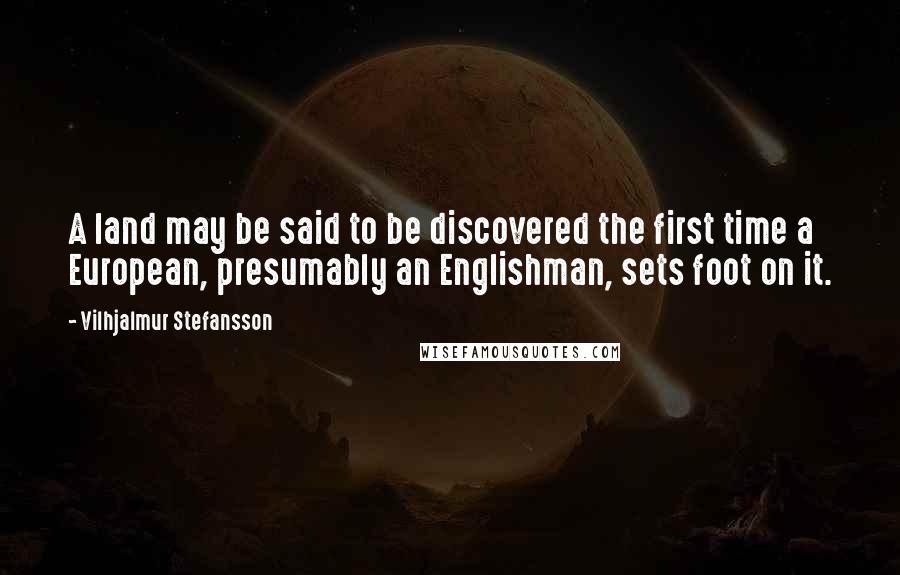 Vilhjalmur Stefansson Quotes: A land may be said to be discovered the first time a European, presumably an Englishman, sets foot on it.