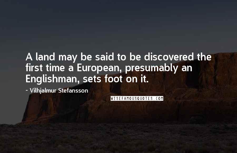 Vilhjalmur Stefansson Quotes: A land may be said to be discovered the first time a European, presumably an Englishman, sets foot on it.