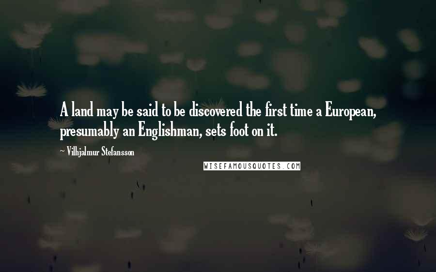 Vilhjalmur Stefansson Quotes: A land may be said to be discovered the first time a European, presumably an Englishman, sets foot on it.