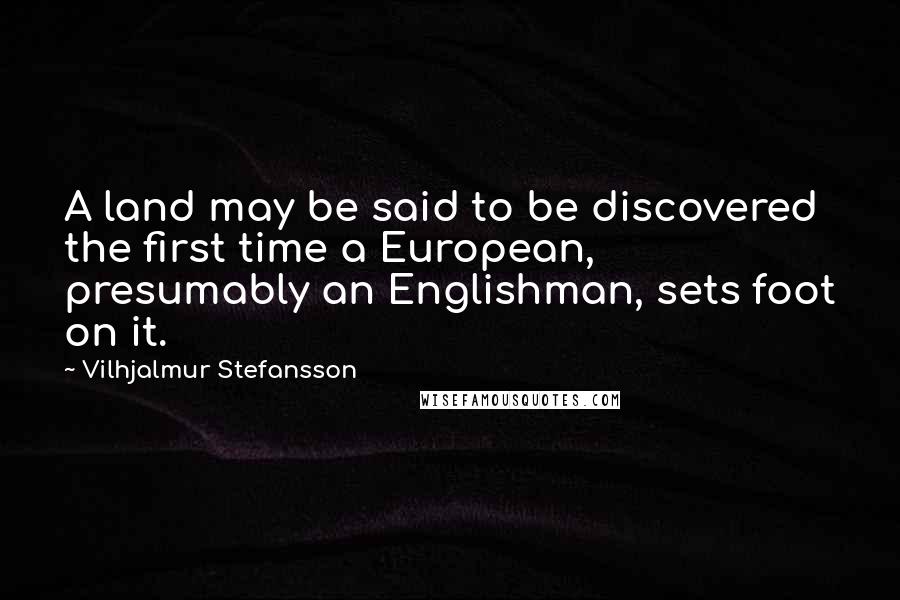 Vilhjalmur Stefansson Quotes: A land may be said to be discovered the first time a European, presumably an Englishman, sets foot on it.