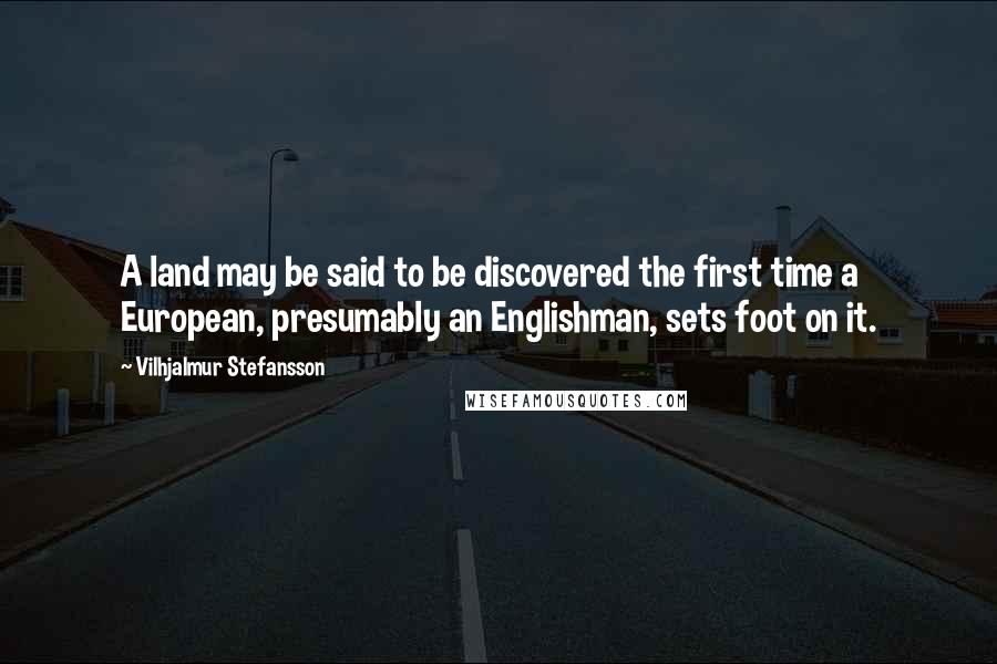 Vilhjalmur Stefansson Quotes: A land may be said to be discovered the first time a European, presumably an Englishman, sets foot on it.