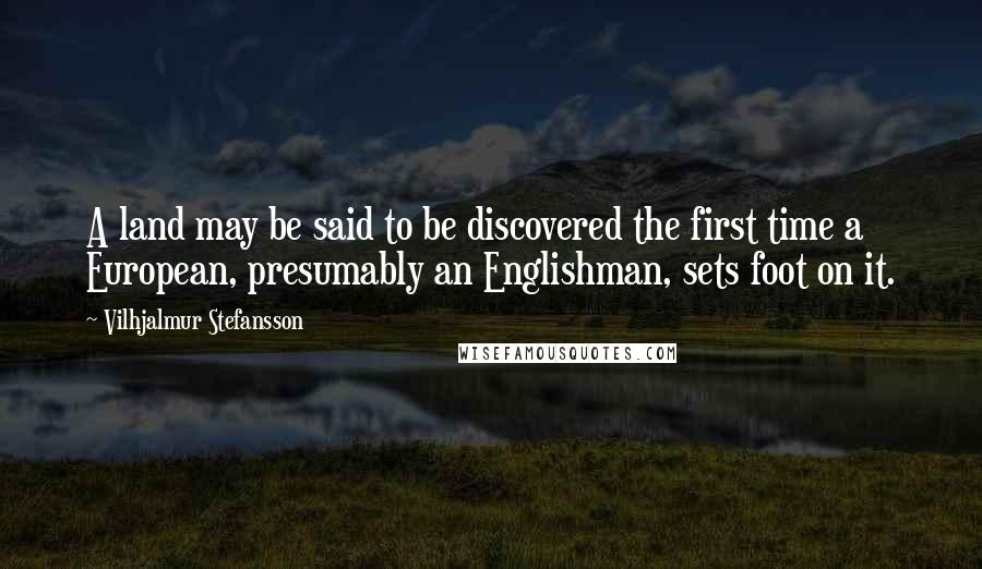 Vilhjalmur Stefansson Quotes: A land may be said to be discovered the first time a European, presumably an Englishman, sets foot on it.