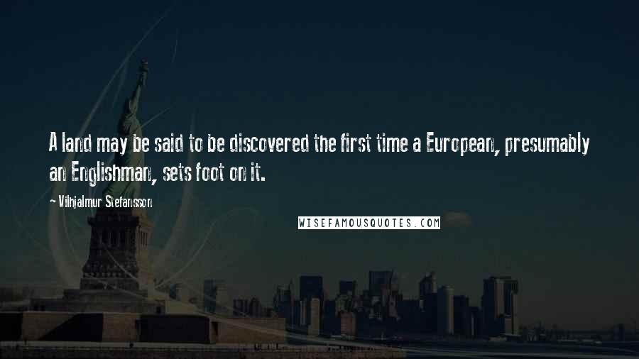 Vilhjalmur Stefansson Quotes: A land may be said to be discovered the first time a European, presumably an Englishman, sets foot on it.