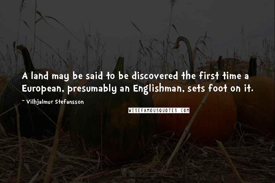 Vilhjalmur Stefansson Quotes: A land may be said to be discovered the first time a European, presumably an Englishman, sets foot on it.