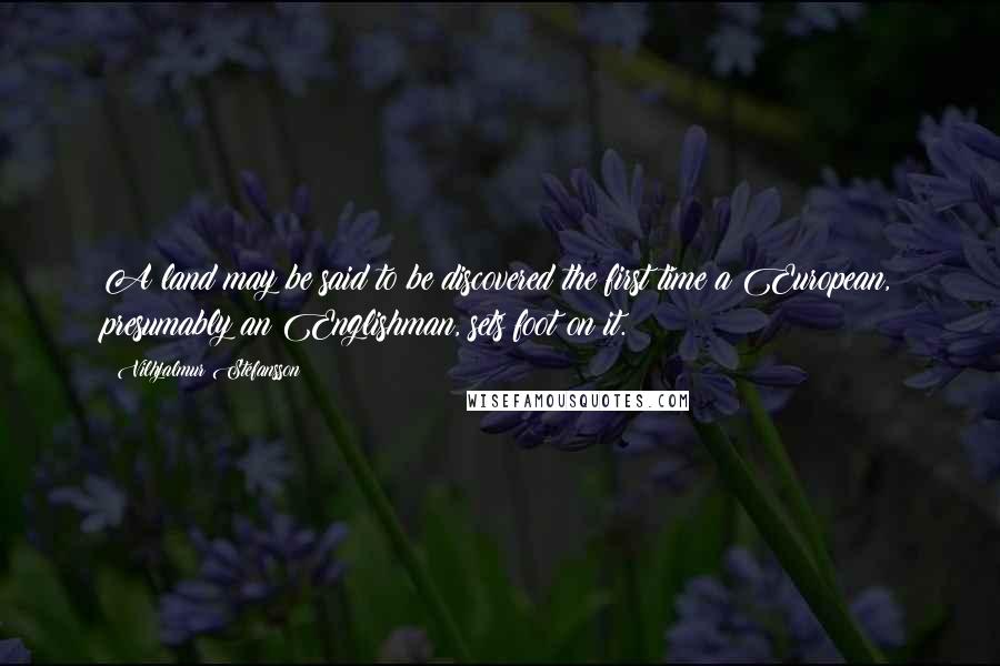 Vilhjalmur Stefansson Quotes: A land may be said to be discovered the first time a European, presumably an Englishman, sets foot on it.