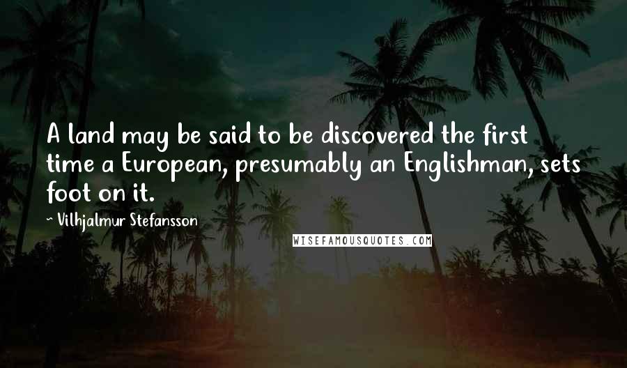 Vilhjalmur Stefansson Quotes: A land may be said to be discovered the first time a European, presumably an Englishman, sets foot on it.