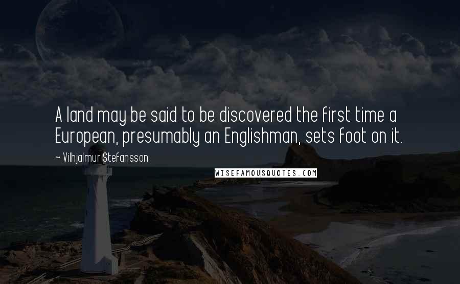 Vilhjalmur Stefansson Quotes: A land may be said to be discovered the first time a European, presumably an Englishman, sets foot on it.