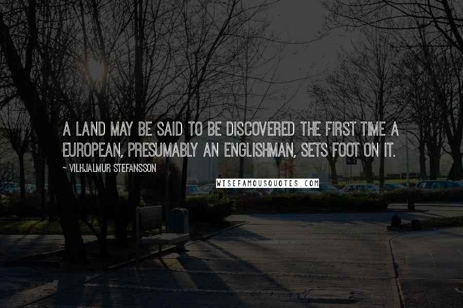 Vilhjalmur Stefansson Quotes: A land may be said to be discovered the first time a European, presumably an Englishman, sets foot on it.