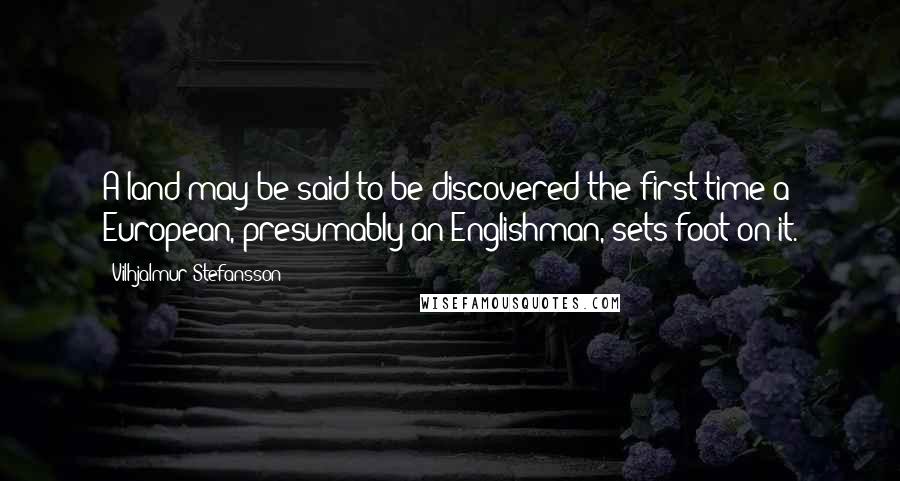 Vilhjalmur Stefansson Quotes: A land may be said to be discovered the first time a European, presumably an Englishman, sets foot on it.