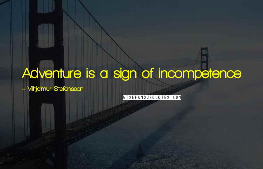 Vilhjalmur Stefansson Quotes: Adventure is a sign of incompetence.