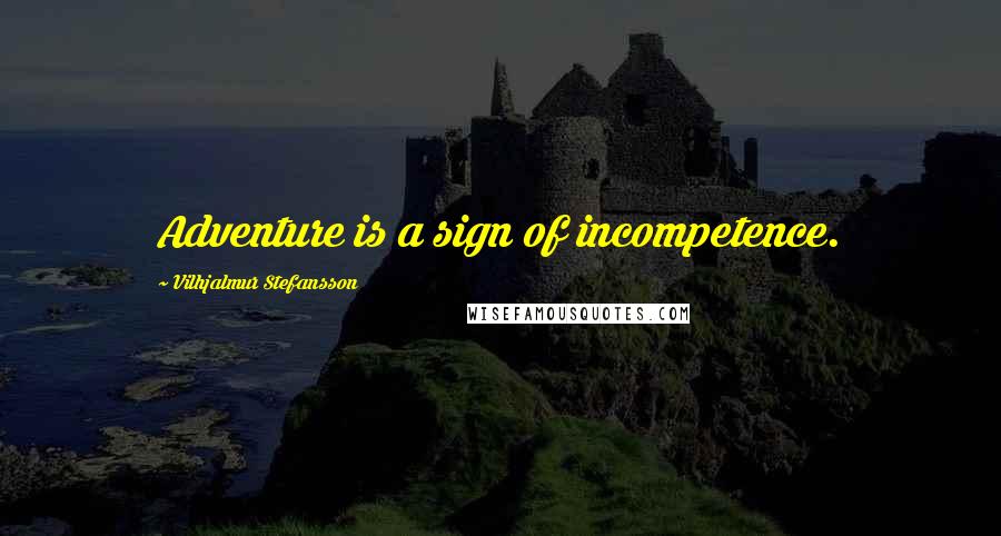 Vilhjalmur Stefansson Quotes: Adventure is a sign of incompetence.