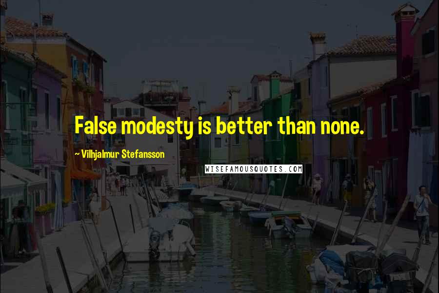 Vilhjalmur Stefansson Quotes: False modesty is better than none.